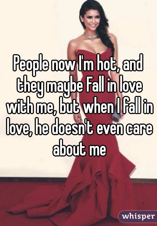 People now I'm hot, and they maybe Fall in love with me, but when I fall in love, he doesn't even care about me