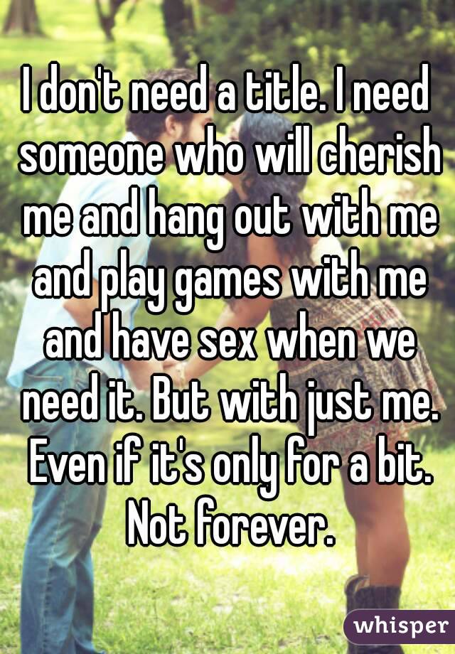 I don't need a title. I need someone who will cherish me and hang out with me and play games with me and have sex when we need it. But with just me. Even if it's only for a bit. Not forever.