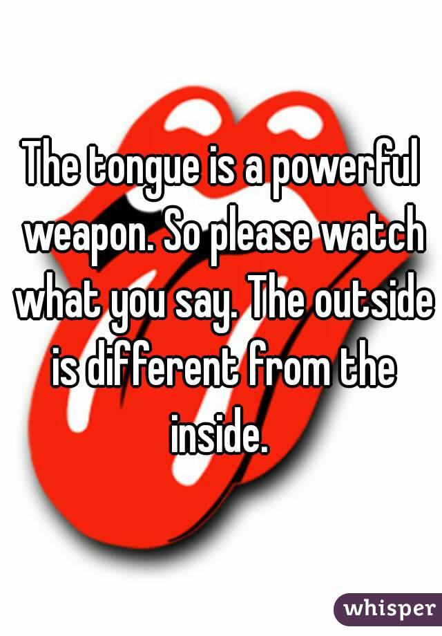The tongue is a powerful weapon. So please watch what you say. The outside is different from the inside. 