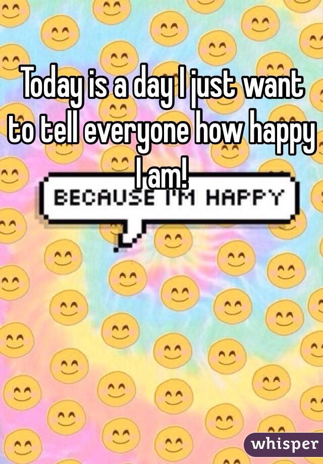 Today is a day I just want to tell everyone how happy I am!