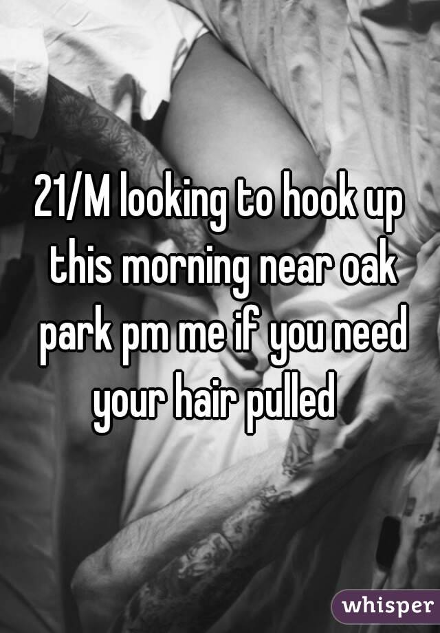 21/M looking to hook up this morning near oak park pm me if you need your hair pulled  