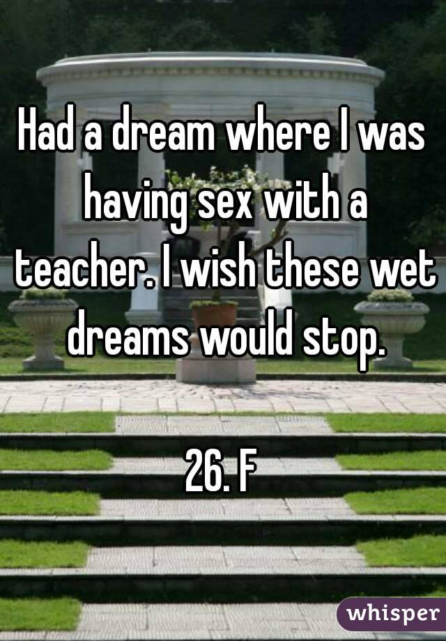Had a dream where I was having sex with a teacher. I wish these wet dreams would stop.

26. F
