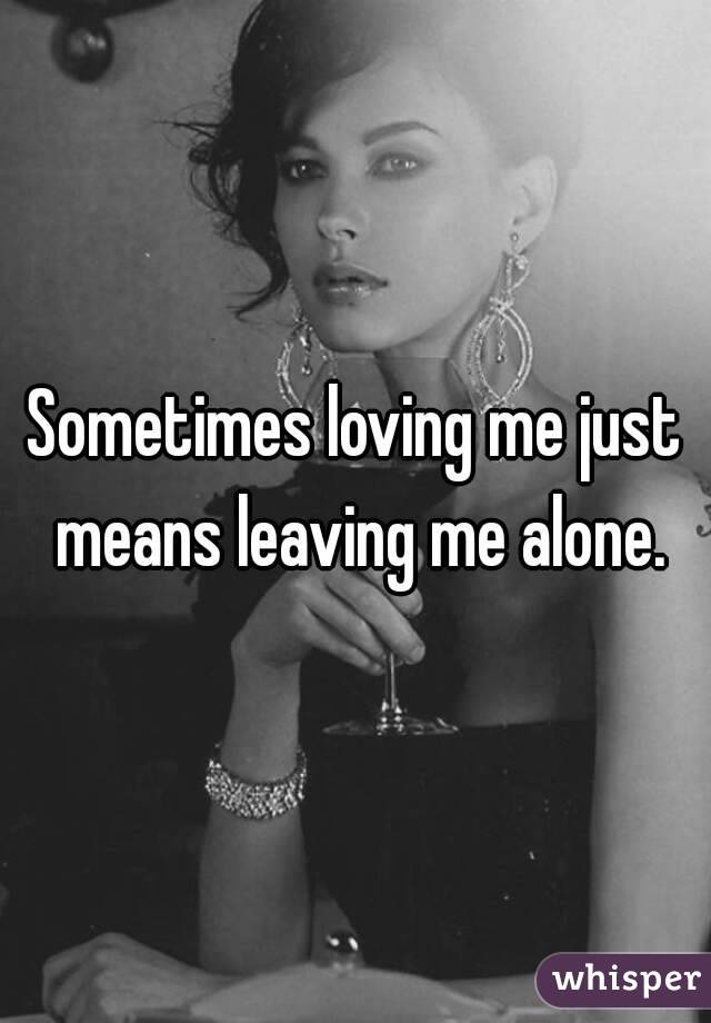 Sometimes loving me just means leaving me alone.