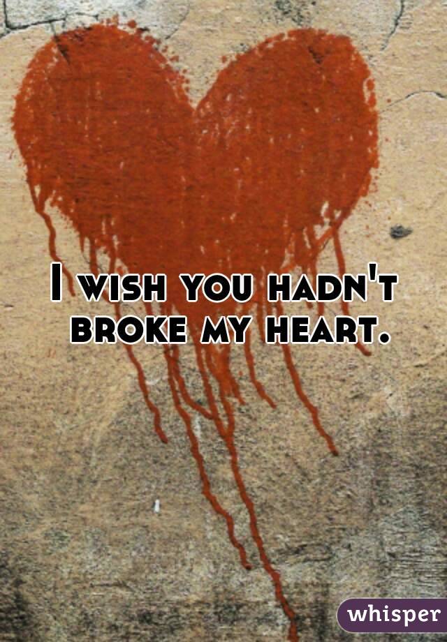 I wish you hadn't broke my heart.