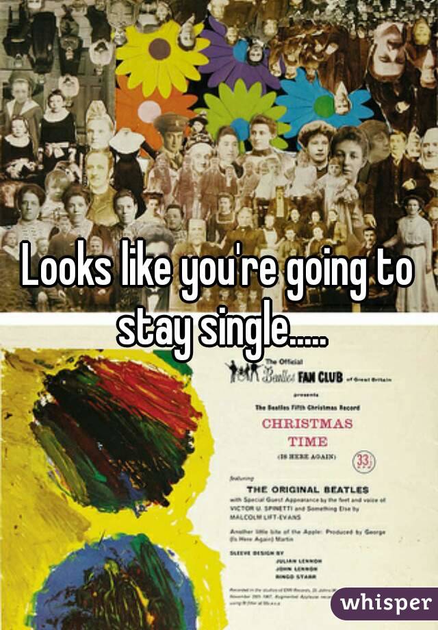 Looks like you're going to stay single.....