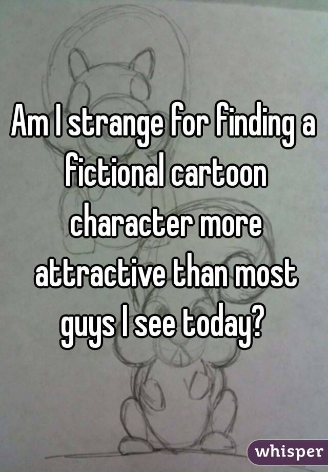 Am I strange for finding a fictional cartoon character more attractive than most guys I see today? 
