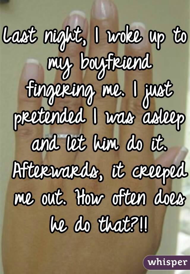 Last night, I woke up to my boyfriend fingering me. I just pretended I was asleep and let him do it. Afterwards, it creeped me out. How often does he do that?!!