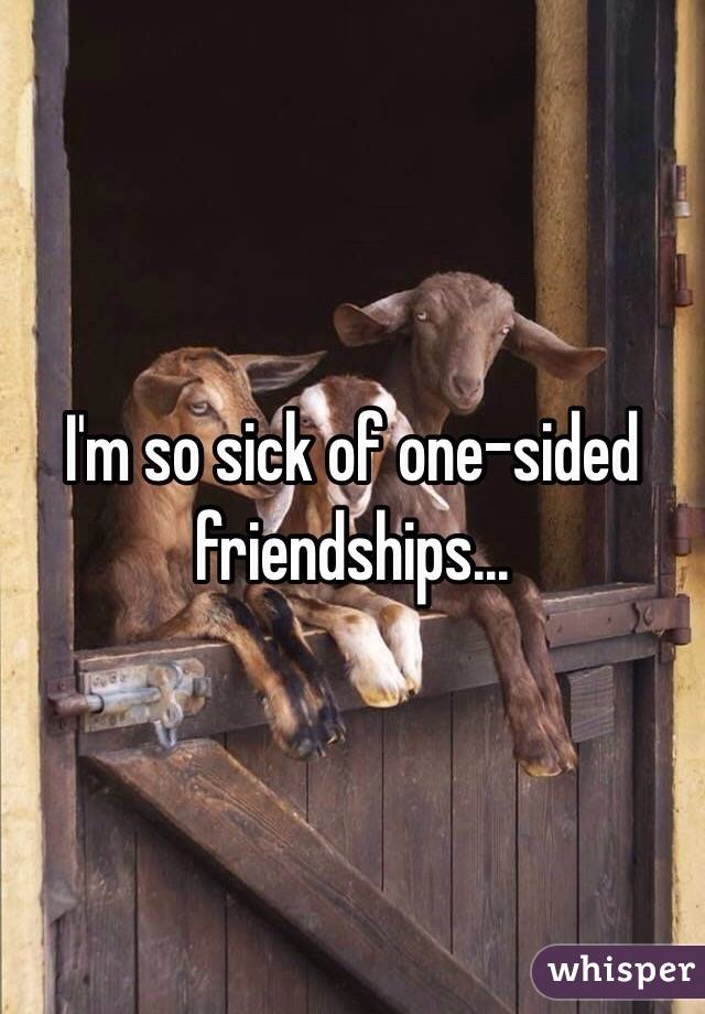 I'm so sick of one-sided friendships...