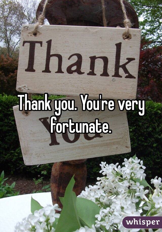Thank you. You're very fortunate. 