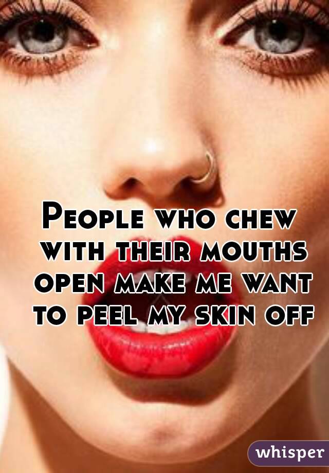 People who chew with their mouths open make me want to peel my skin off