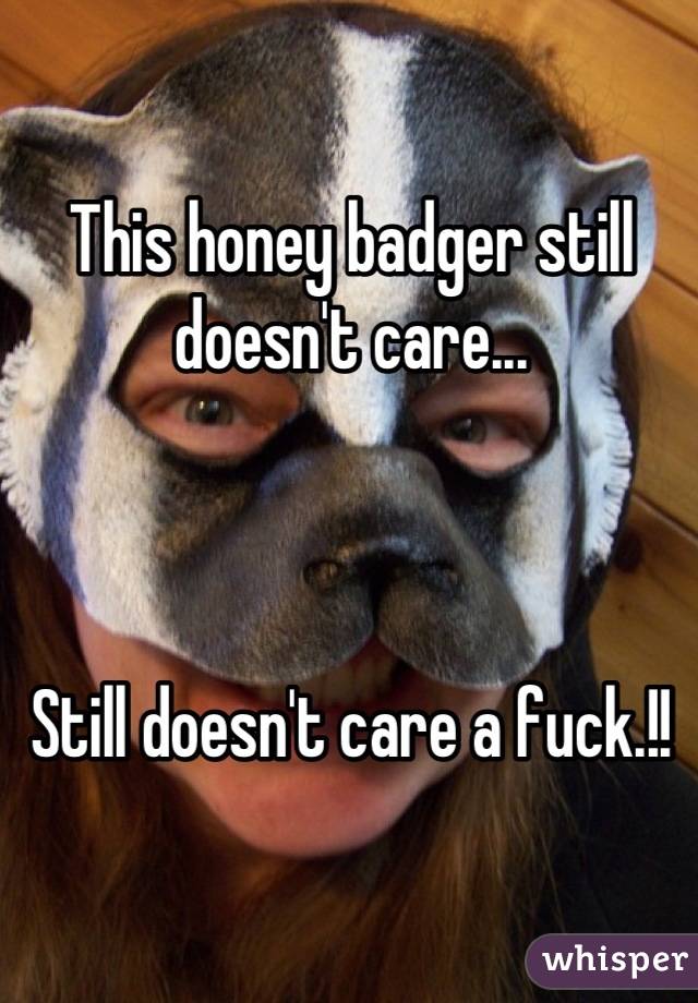 This honey badger still doesn't care...



Still doesn't care a fuck.!!