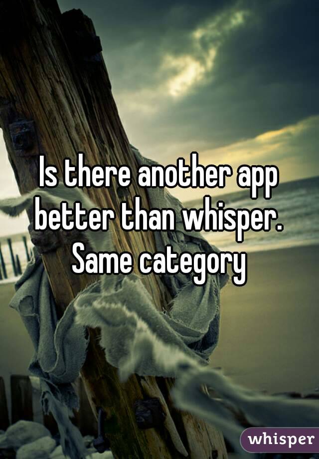 Is there another app better than whisper.  Same category 