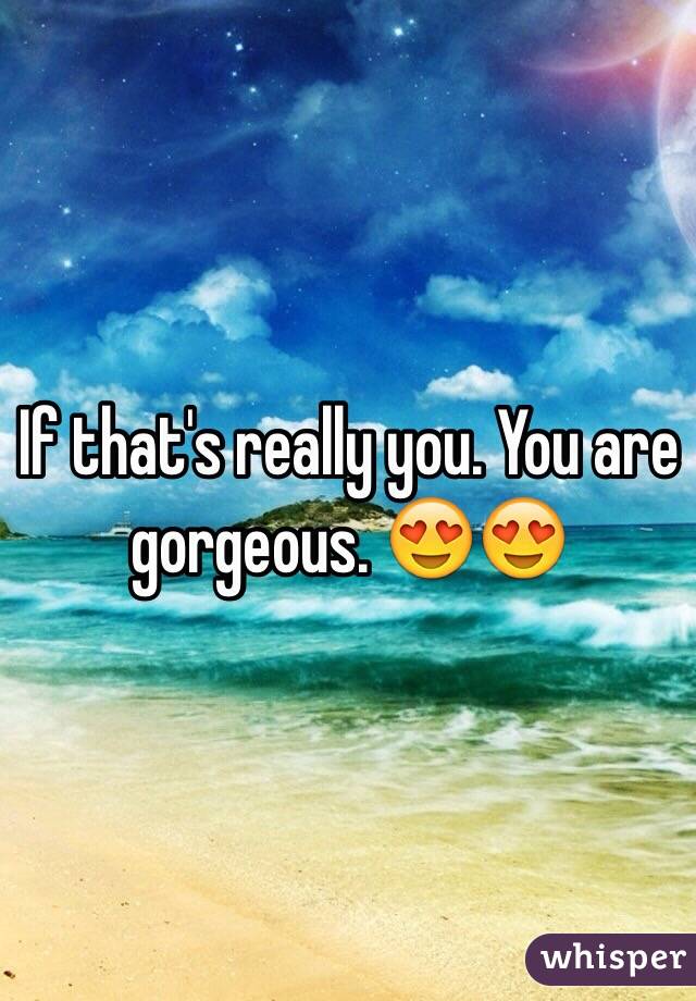 If that's really you. You are gorgeous. 😍😍