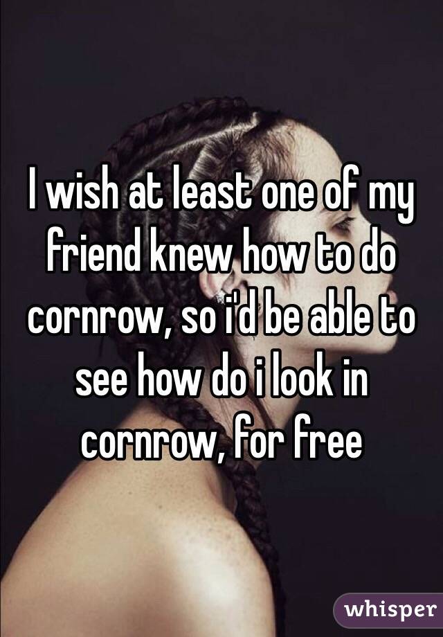 I wish at least one of my friend knew how to do cornrow, so i'd be able to see how do i look in cornrow, for free