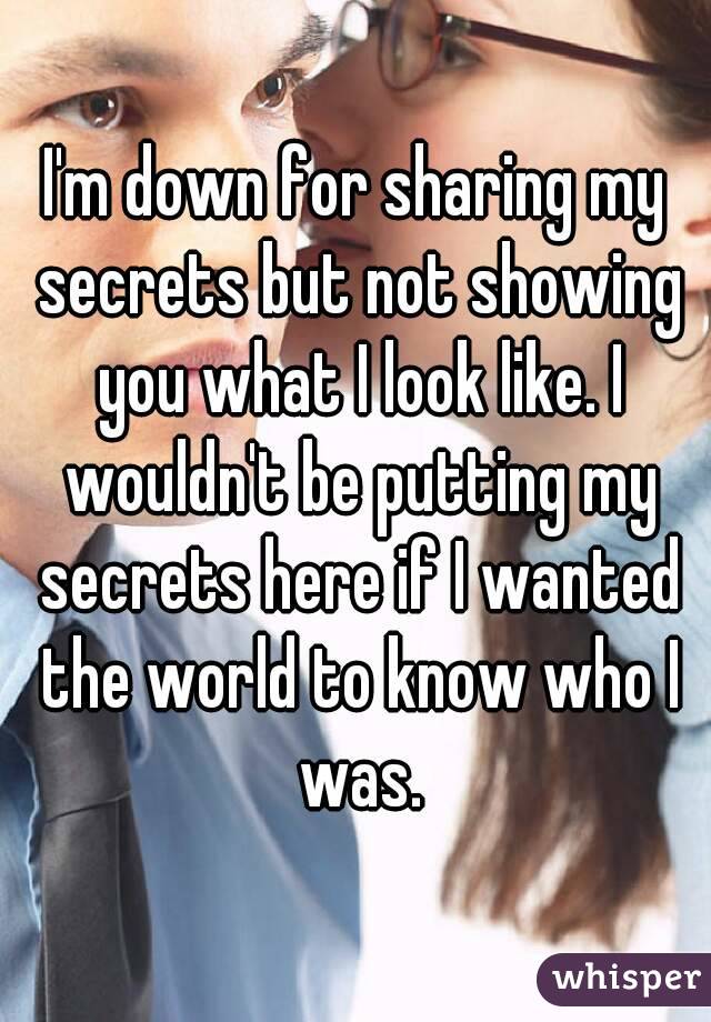 I'm down for sharing my secrets but not showing you what I look like. I wouldn't be putting my secrets here if I wanted the world to know who I was.