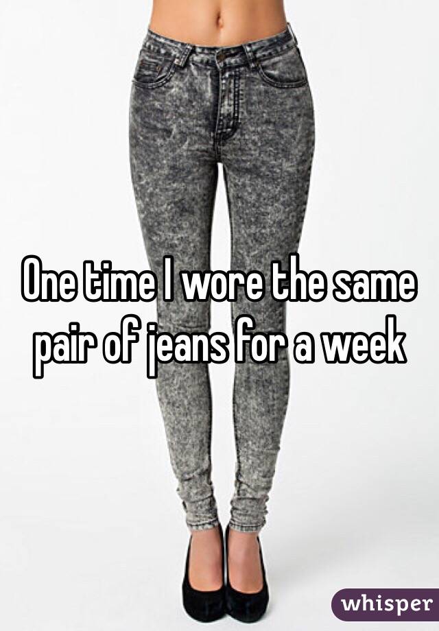 One time I wore the same pair of jeans for a week