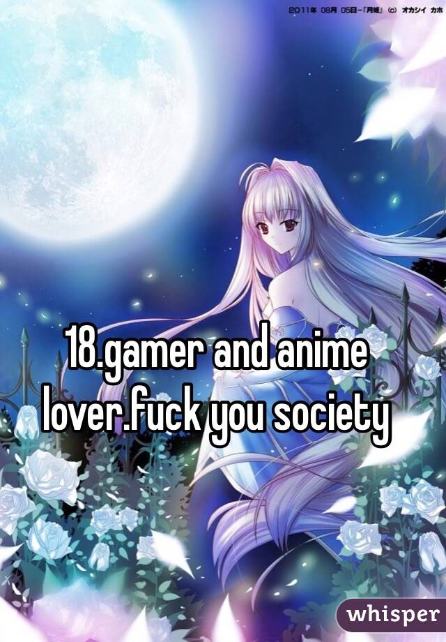 18.gamer and anime lover.fuck you society
