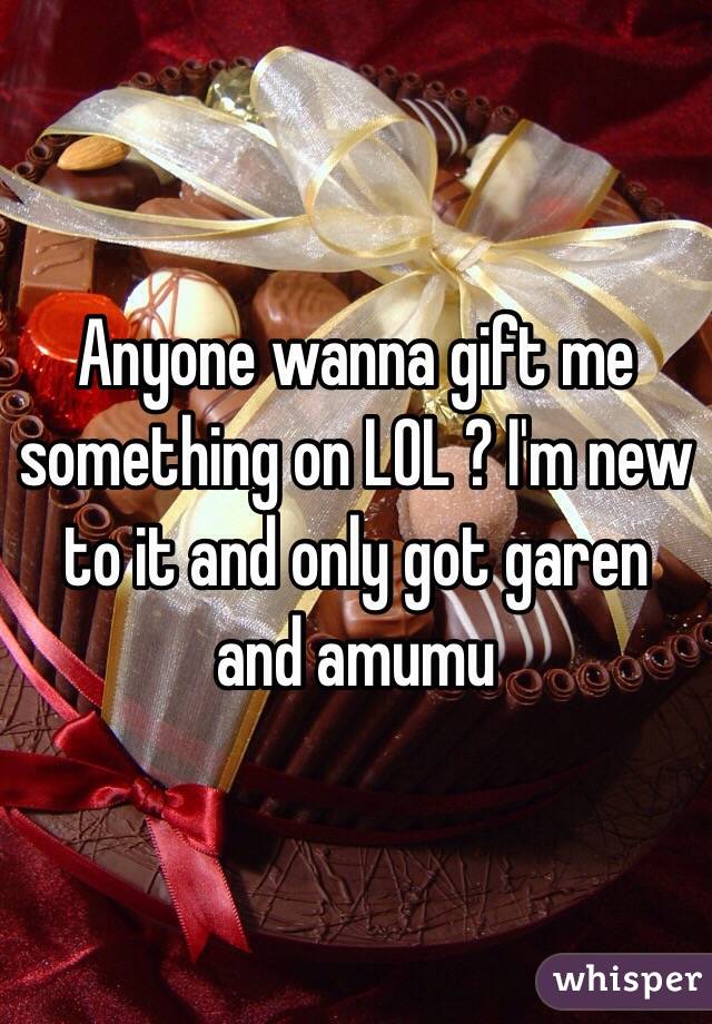 Anyone wanna gift me something on LOL ? I'm new to it and only got garen and amumu