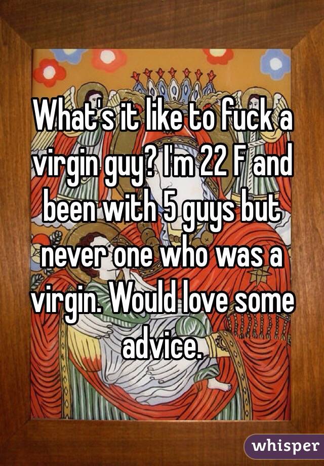 What's it like to fuck a virgin guy? I'm 22 F and been with 5 guys but never one who was a  virgin. Would love some advice. 