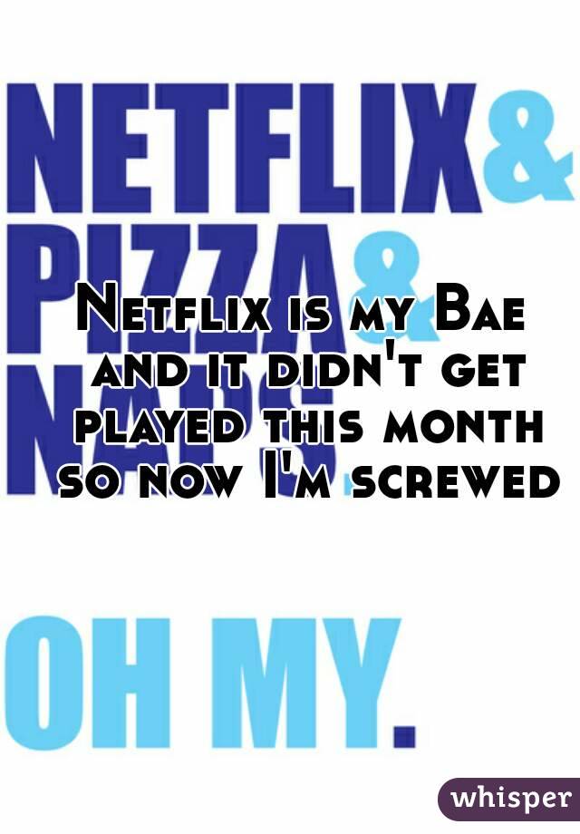 Netflix is my Bae and it didn't get played this month so now I'm screwed