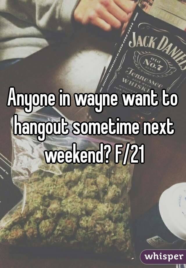 Anyone in wayne want to hangout sometime next weekend? F/21