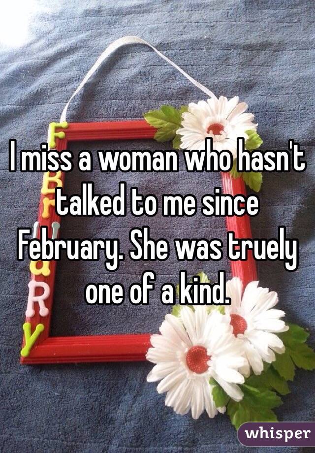 I miss a woman who hasn't talked to me since February. She was truely one of a kind. 