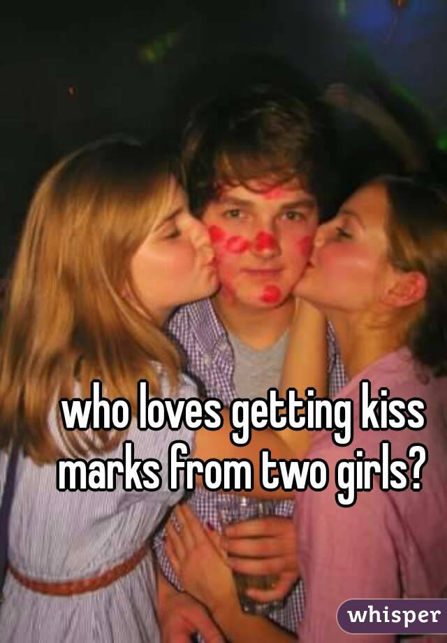 who loves getting kiss marks from two girls? 
