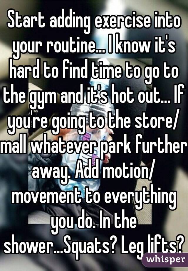 Start adding exercise into your routine... I know it's hard to find time to go to the gym and it's hot out... If you're going to the store/ mall whatever park further away. Add motion/ movement to everything you do. In the shower...Squats? Leg lifts? 