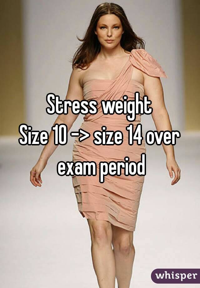 Stress weight
Size 10 -> size 14 over exam period
