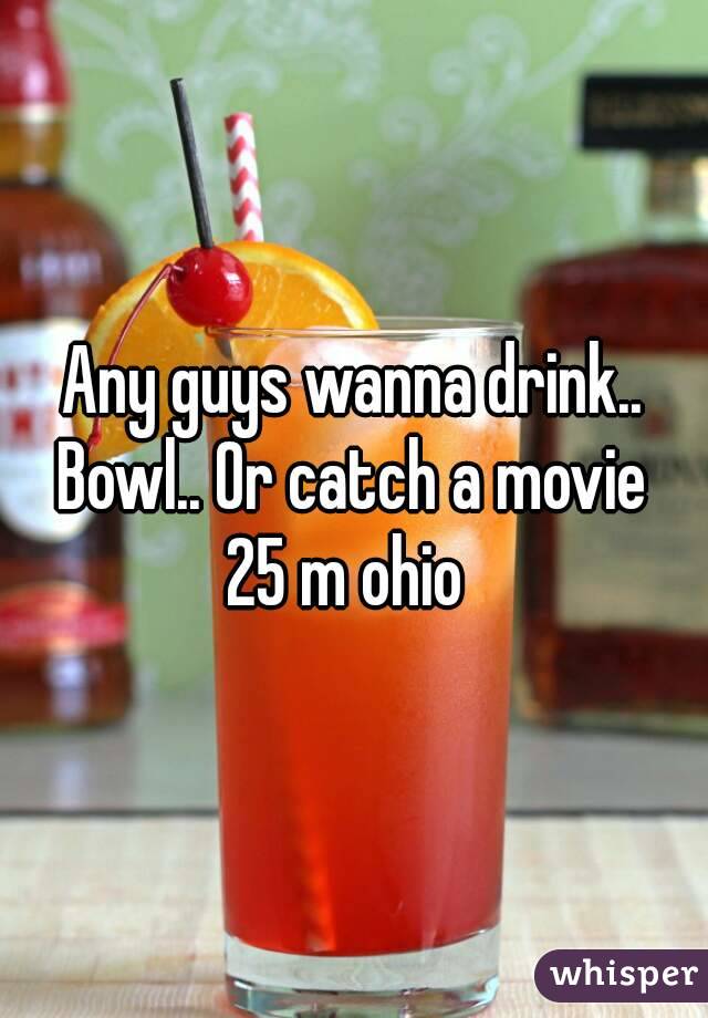 Any guys wanna drink.. Bowl.. Or catch a movie 
25 m ohio 