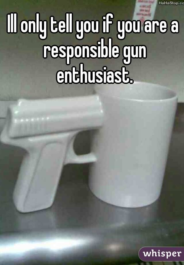 Ill only tell you if you are a responsible gun enthusiast.