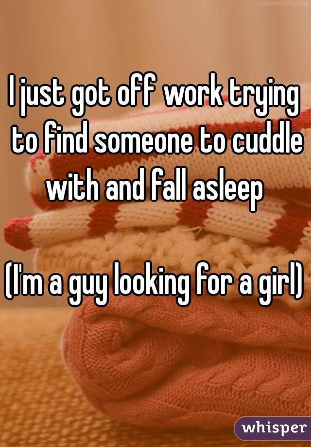 I just got off work trying to find someone to cuddle with and fall asleep 

(I'm a guy looking for a girl) 