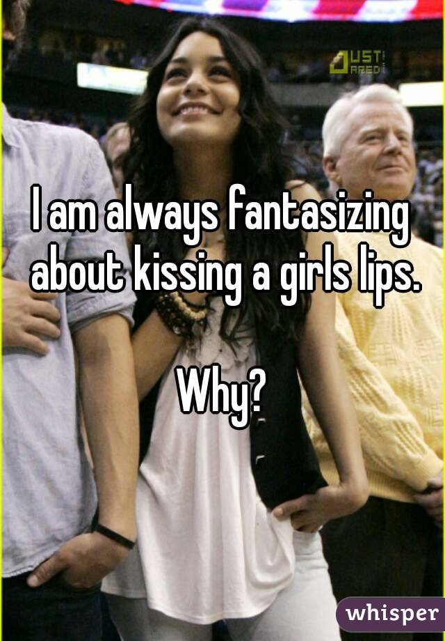 I am always fantasizing about kissing a girls lips.

Why?