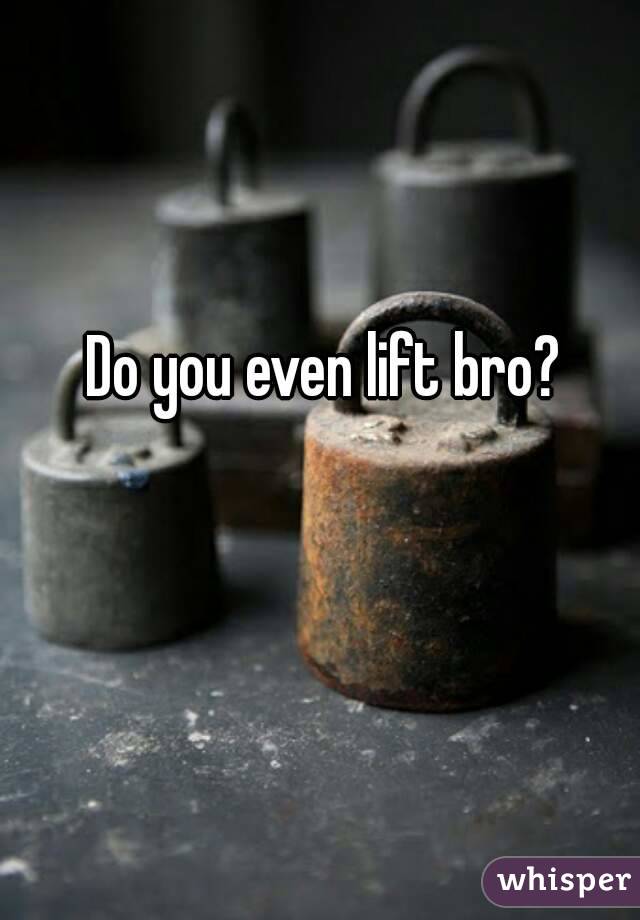 Do you even lift bro?