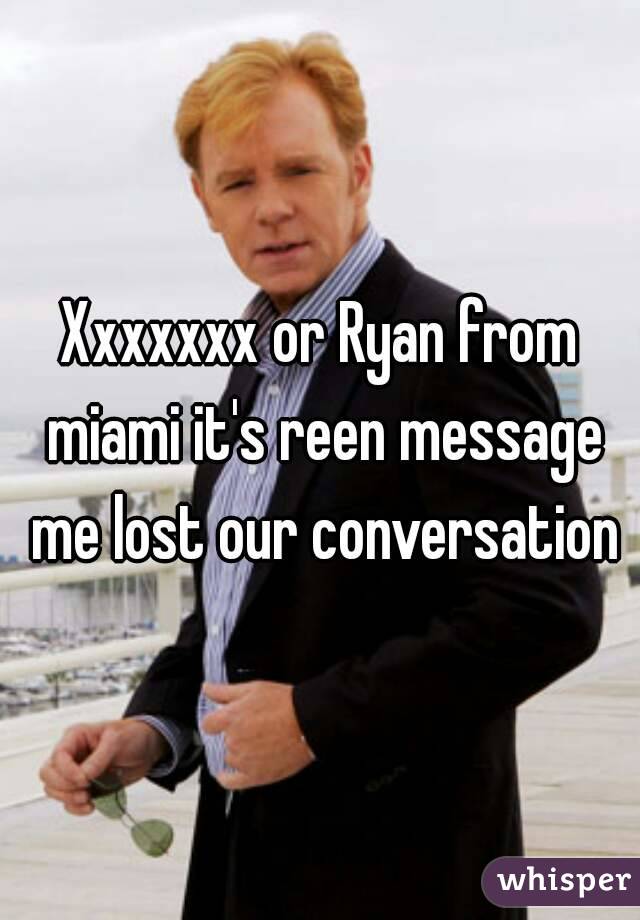 Xxxxxxx or Ryan from miami it's reen message me lost our conversation