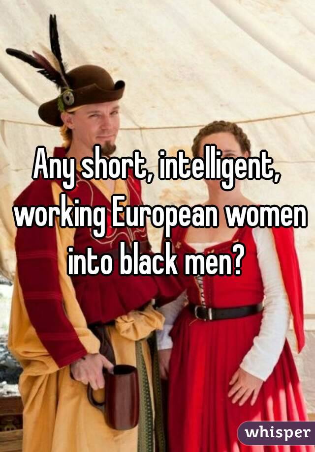 Any short, intelligent, working European women into black men? 