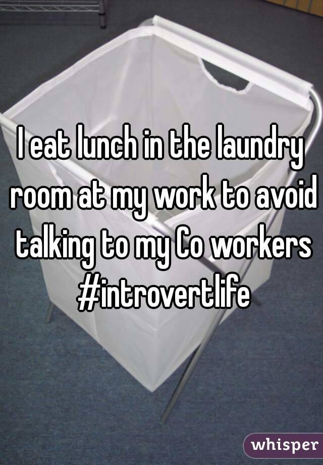 I eat lunch in the laundry room at my work to avoid talking to my Co workers #introvertlife