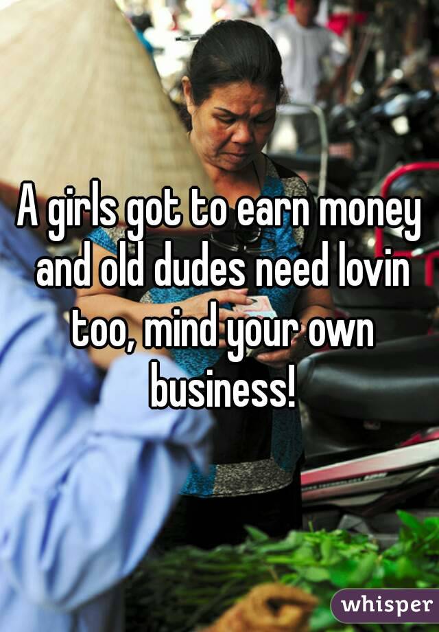 A girls got to earn money and old dudes need lovin too, mind your own business!