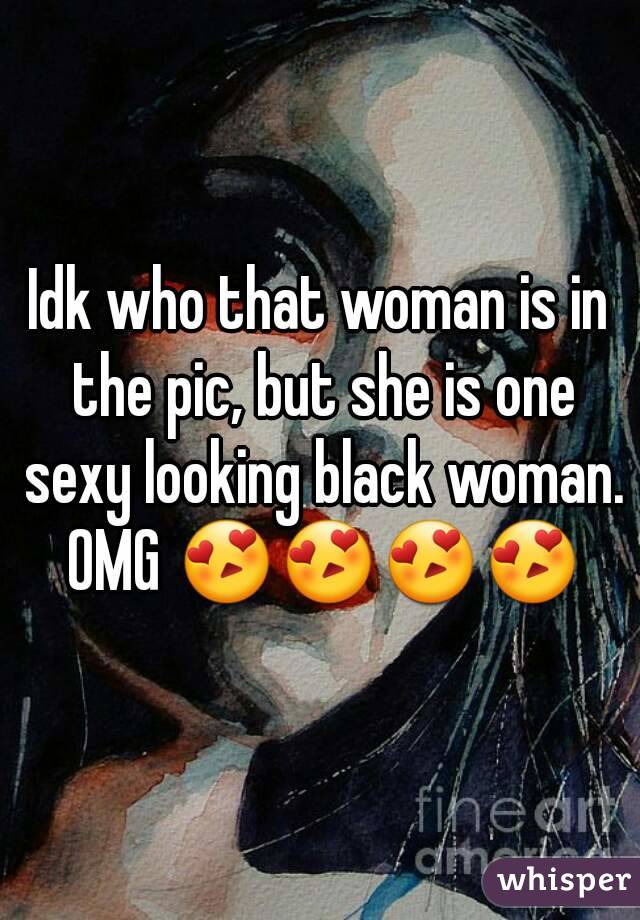 Idk who that woman is in the pic, but she is one sexy looking black woman. OMG 😍😍😍😍