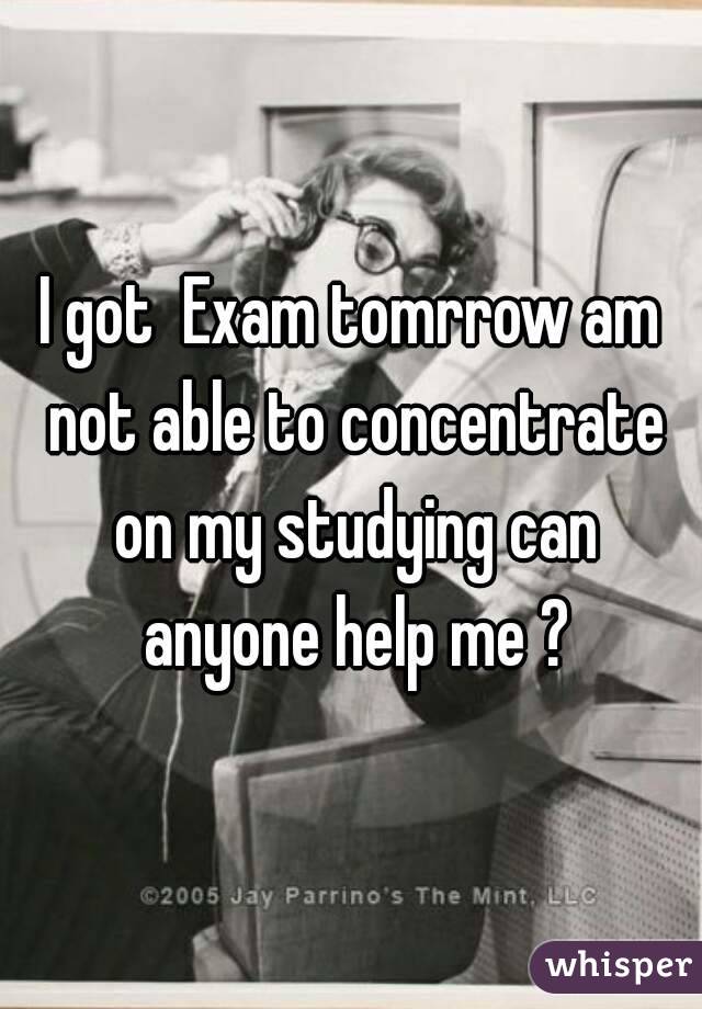 I got  Exam tomrrow am not able to concentrate on my studying can anyone help me ?