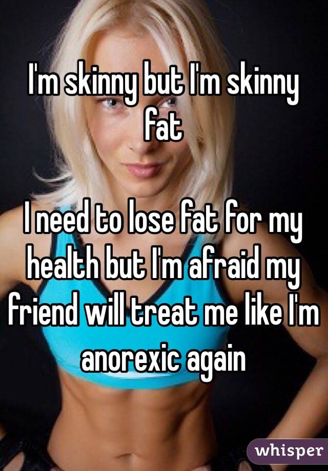 I'm skinny but I'm skinny fat

I need to lose fat for my health but I'm afraid my friend will treat me like I'm anorexic again