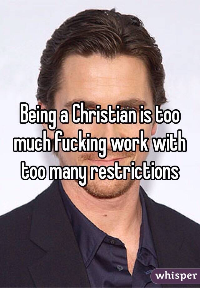 Being a Christian is too much fucking work with too many restrictions 