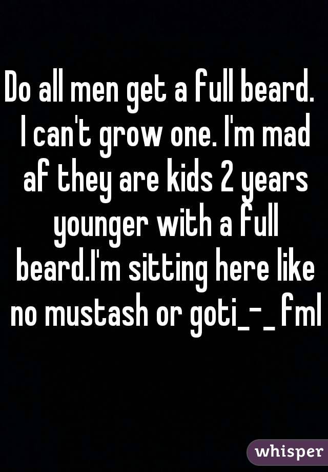 Do all men get a full beard.  I can't grow one. I'm mad af they are kids 2 years younger with a full beard.I'm sitting here like no mustash or goti_-_ fml 