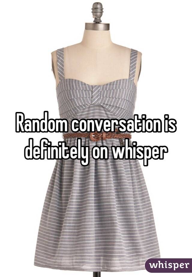 Random conversation is definitely on whisper 