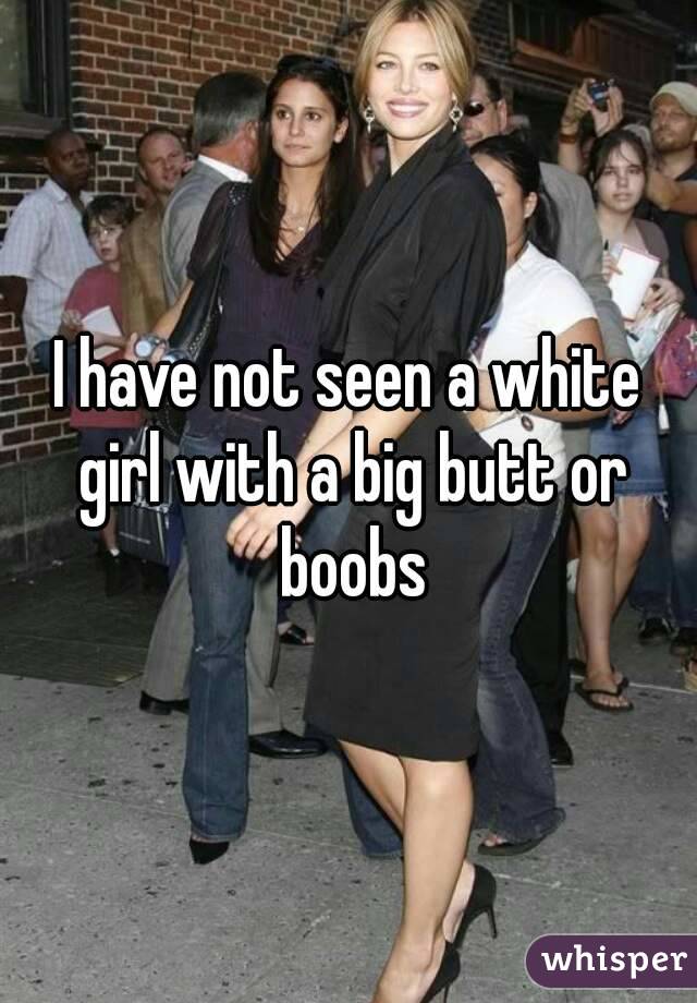 I have not seen a white girl with a big butt or boobs