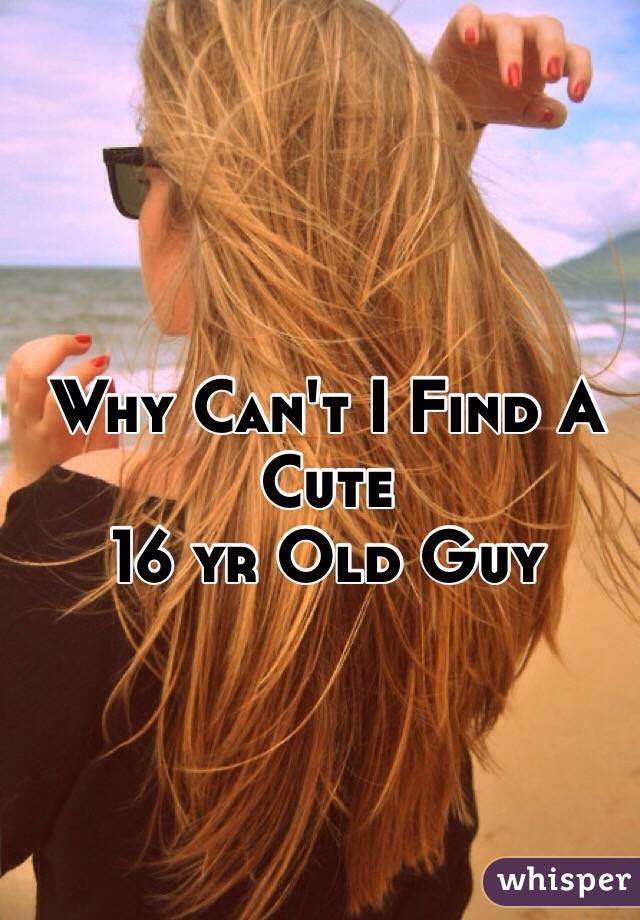 Why Can't I Find A Cute 
16 yr Old Guy 