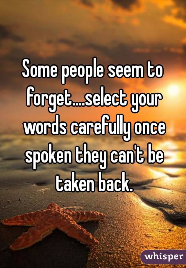 Some people seem to forget....select your words carefully once spoken they can't be taken back.