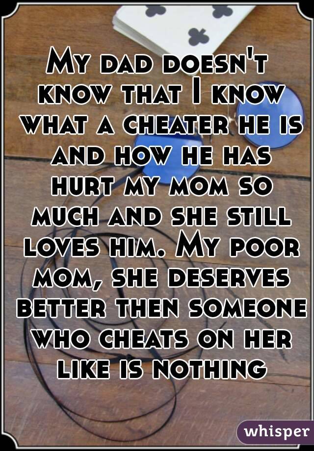 My dad doesn't know that I know what a cheater he is and how he has hurt my mom so much and she still loves him. My poor mom, she deserves better then someone who cheats on her like is nothing