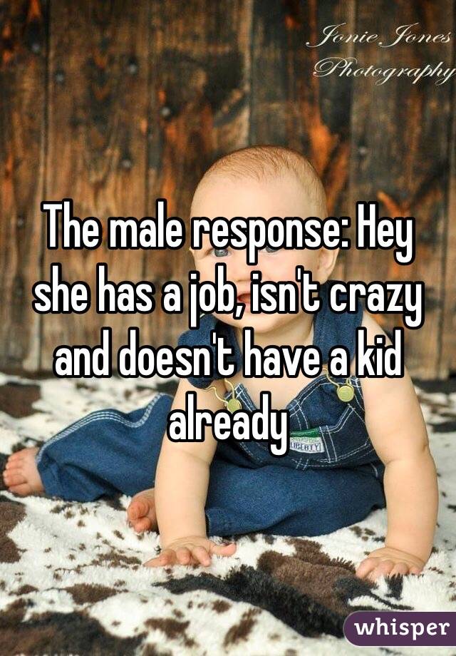 The male response: Hey she has a job, isn't crazy and doesn't have a kid already 