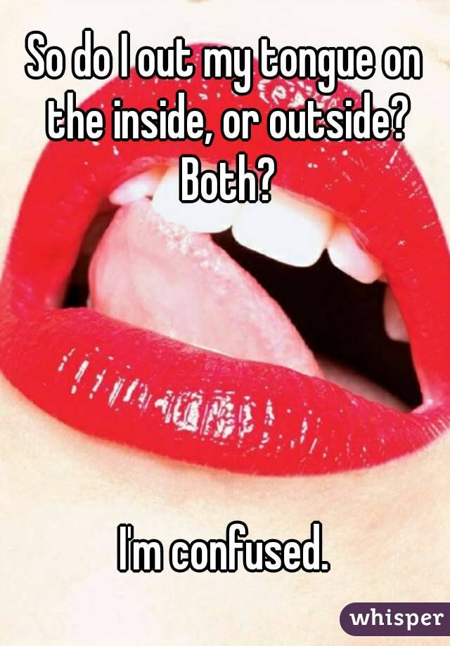 So do I out my tongue on the inside, or outside? Both?





I'm confused.